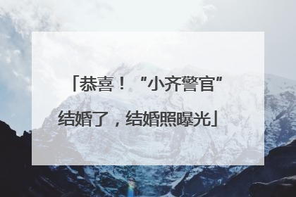 恭喜！“小齐警官”结婚了，结婚照曝光