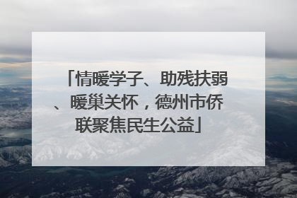 情暖学子、助残扶弱、暖巢关怀，德州市侨联聚焦民生公益