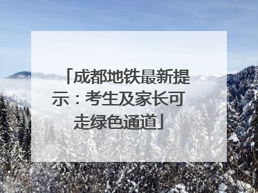 成都地铁最新提示：考生及家长可走绿色通道