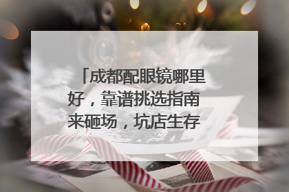 成都配眼镜哪里好，靠谱挑选指南来砸场，坑店生存空间直接清零！