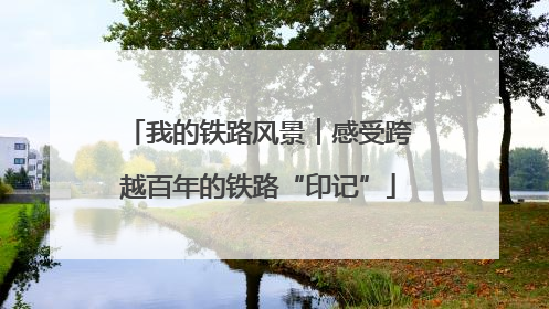 我的铁路风景︱感受跨越百年的铁路“印记”