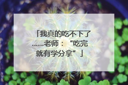 我真的吃不下了……老师：“吃完就有学分拿”