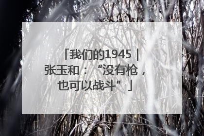 我们的1945｜张玉和：“没有枪，也可以战斗”