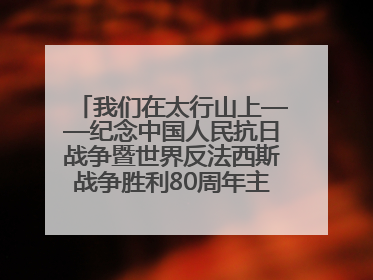 我们在太行山上——纪念中国人民抗日战争暨世界反法西斯战争胜利80周年主题征文活动