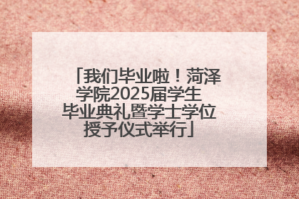 我们毕业啦！菏泽学院2025届学生毕业典礼暨学士学位授予仪式举行