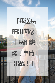 我送岳阳出圈③丨岳阳烧烤，申请出战！