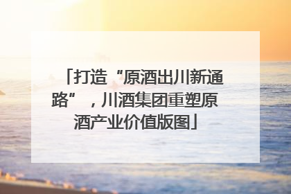 打造“原酒出川新通路”，川酒集团重塑原酒产业价值版图