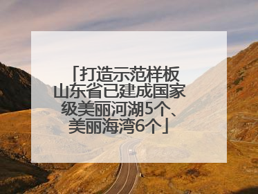 打造示范样板 山东省已建成国家级美丽河湖5个、美丽海湾6个