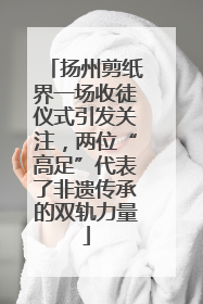 扬州剪纸界一场收徒仪式引发关注，两位“高足”代表了非遗传承的双轨力量