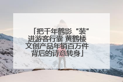 把千年鹤影“装”进游客行囊 黄鹤楼文创产品年销百万件背后的诗意转身