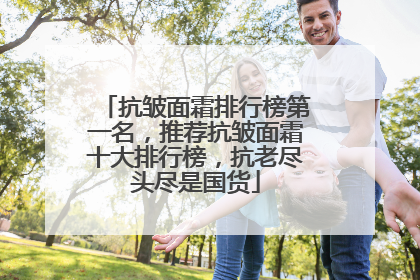 抗皱面霜排行榜第一名，推荐抗皱面霜十大排行榜，抗老尽头尽是国货