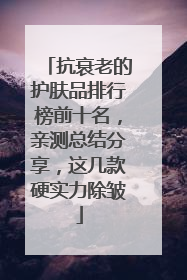 抗衰老的护肤品排行榜前十名，亲测总结分享，这几款硬实力除皱