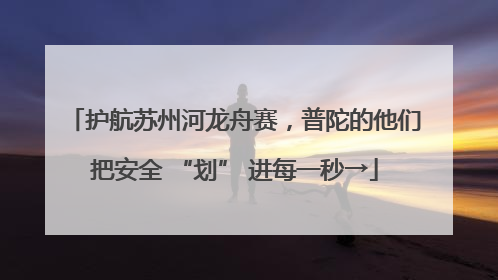护航苏州河龙舟赛，普陀的他们把安全 “划” 进每一秒→