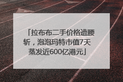 拉布布二手价格遭腰斩，泡泡玛特市值7天蒸发近600亿港元