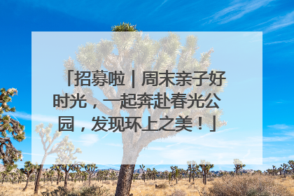 招募啦｜周末亲子好时光，一起奔赴春光公园，发现环上之美！