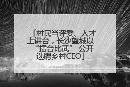 村民当评委、人才上讲台，长沙望城以“擂台比武” 公开选聘乡村CEO