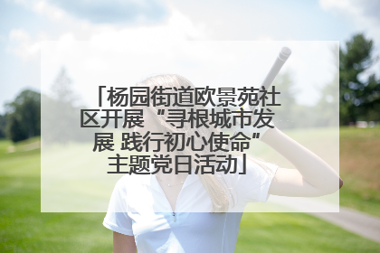 杨园街道欧景苑社区开展“寻根城市发展 践行初心使命”主题党日活动