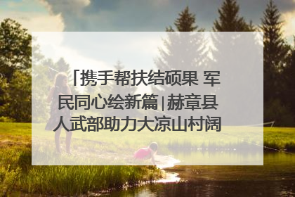 携手帮扶结硕果 军民同心绘新篇∣赫章县人武部助力大凉山村阔步乡村振兴路