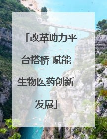 改革助力平台搭桥 赋能生物医药创新发展