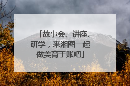 故事会、讲座、研学，来湘图一起做美育手账吧