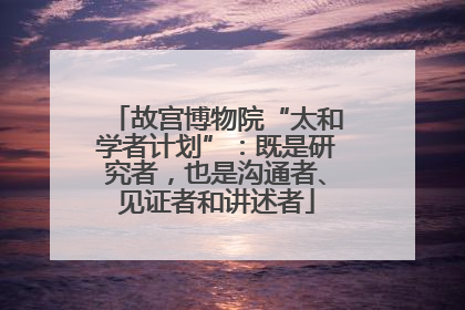故宫博物院“太和学者计划”：既是研究者，也是沟通者、见证者和讲述者