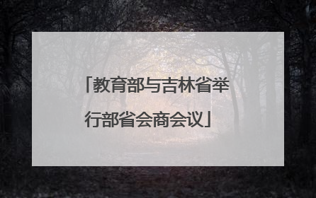 教育部与吉林省举行部省会商会议