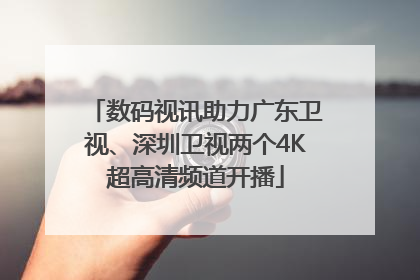 数码视讯助力广东卫视、深圳卫视两个4K超高清频道开播