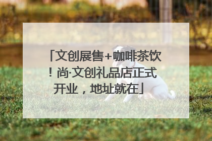 文创展售+咖啡茶饮！尚·文创礼品店正式开业，地址就在