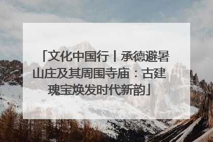 文化中国行丨承德避暑山庄及其周围寺庙：古建瑰宝焕发时代新韵