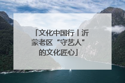 文化中国行丨沂蒙老区“守艺人”的文化匠心
