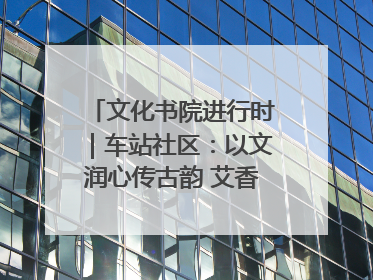 文化书院进行时｜车站社区：以文润心传古韵 艾香氤氲睦邻情