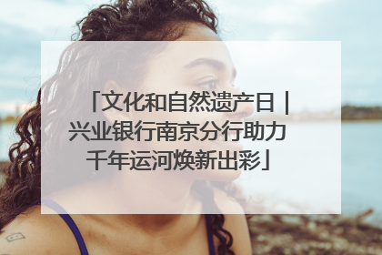 文化和自然遗产日｜兴业银行南京分行助力千年运河焕新出彩