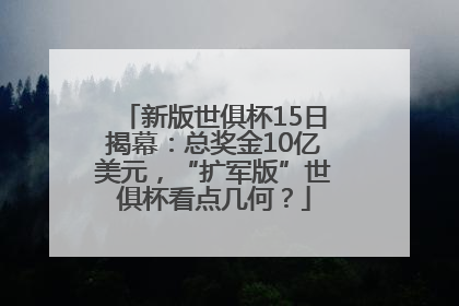 新版世俱杯15日揭幕：总奖金10亿美元，“扩军版”世俱杯看点几何？