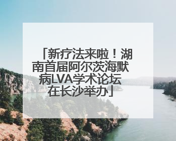 新疗法来啦！湖南首届阿尔茨海默病LVA学术论坛在长沙举办