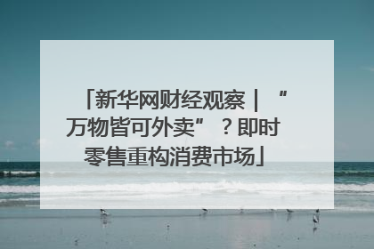 新华网财经观察｜“万物皆可外卖”？即时零售重构消费市场