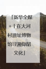 新华全媒+丨在大河村遗址博物馆寻溯仰韶文化
