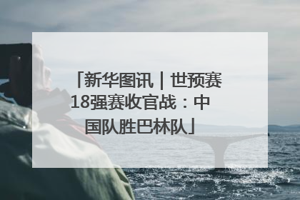 新华图讯｜世预赛18强赛收官战：中国队胜巴林队
