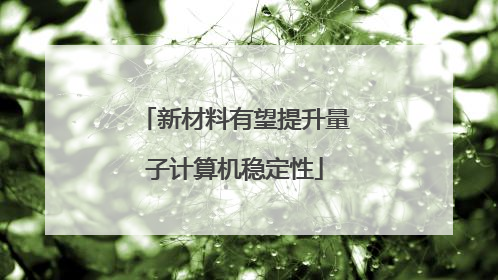 新材料有望提升量子计算机稳定性