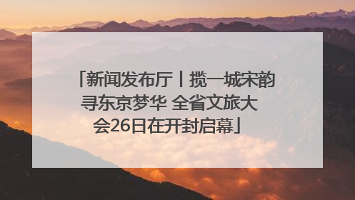 新闻发布厅丨揽一城宋韵 寻东京梦华 全省文旅大会26日在开封启幕