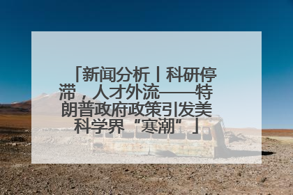 新闻分析丨科研停滞，人才外流——特朗普政府政策引发美科学界“寒潮”
