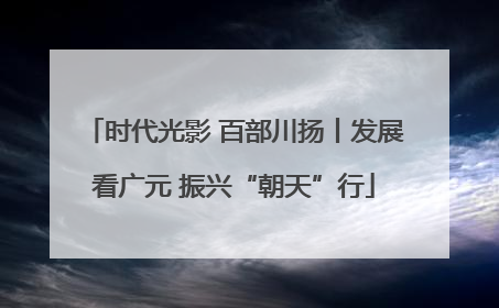 时代光影 百部川扬丨发展看广元 振兴“朝天”行