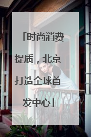 时尚消费提质，北京打造全球首发中心