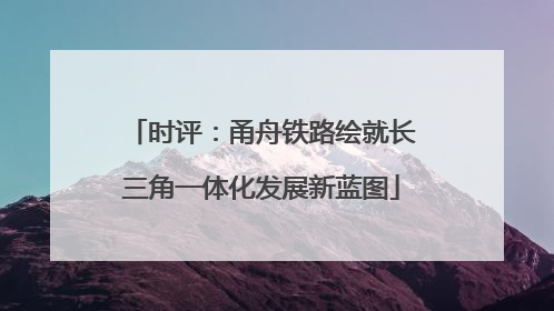 时评：甬舟铁路绘就长三角一体化发展新蓝图
