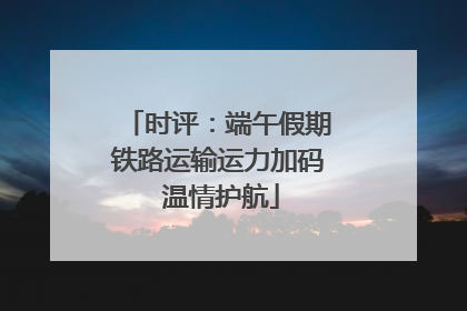 时评：端午假期铁路运输运力加码 温情护航