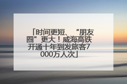 时间更短、“朋友圈”更大！威海高铁开通十年到发旅客7000万人次