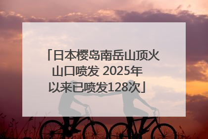 日本樱岛南岳山顶火山口喷发 2025年以来已喷发128次