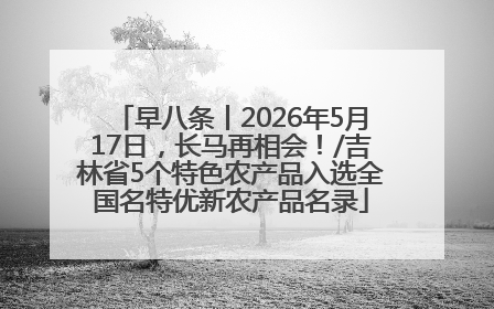 早八条丨2026年5月17日，长马再相会！/吉林省5个特色农产品入选全国名特优新农产品名录