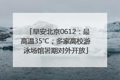 早安北京0612：最高温35℃；多家高校游泳场馆暑期对外开放
