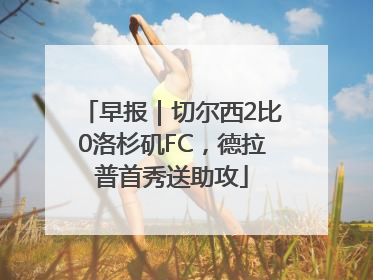 早报｜切尔西2比0洛杉矶FC，德拉普首秀送助攻