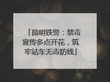 昆明铁警：禁毒宣传多点开花，筑牢站车无毒防线